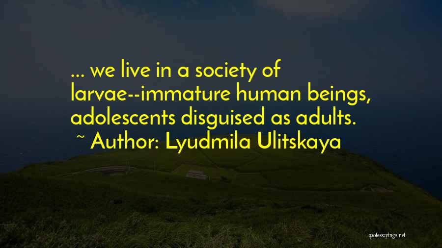 Lyudmila Ulitskaya Quotes: ... We Live In A Society Of Larvae--immature Human Beings, Adolescents Disguised As Adults.