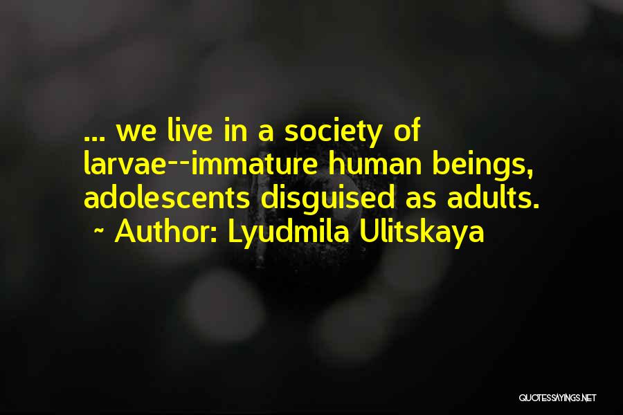Lyudmila Ulitskaya Quotes: ... We Live In A Society Of Larvae--immature Human Beings, Adolescents Disguised As Adults.