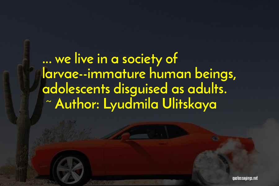 Lyudmila Ulitskaya Quotes: ... We Live In A Society Of Larvae--immature Human Beings, Adolescents Disguised As Adults.