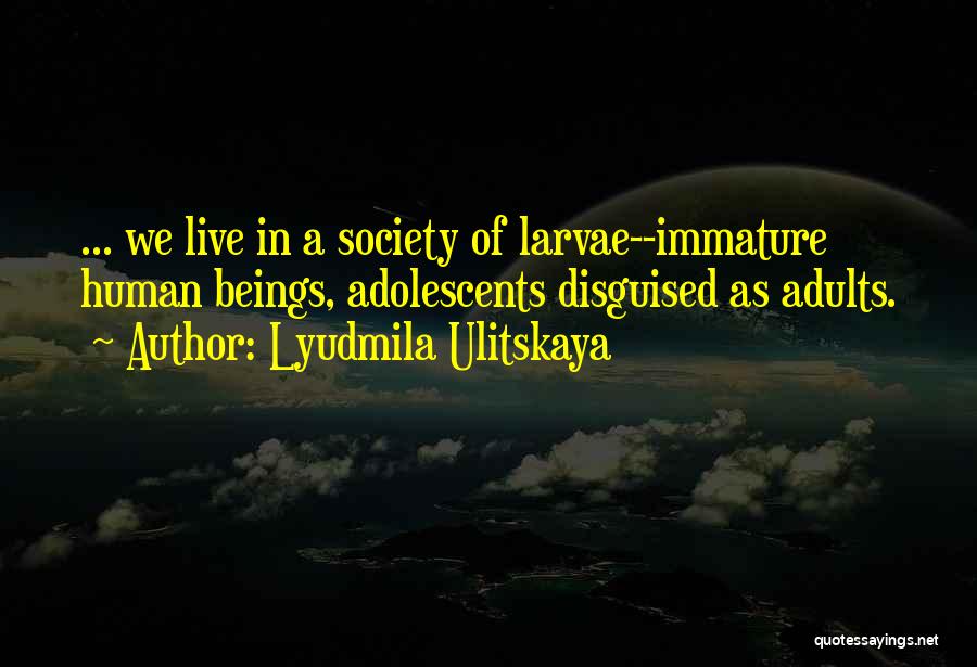 Lyudmila Ulitskaya Quotes: ... We Live In A Society Of Larvae--immature Human Beings, Adolescents Disguised As Adults.