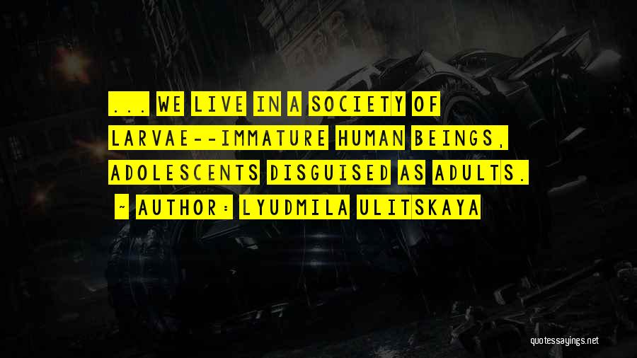 Lyudmila Ulitskaya Quotes: ... We Live In A Society Of Larvae--immature Human Beings, Adolescents Disguised As Adults.