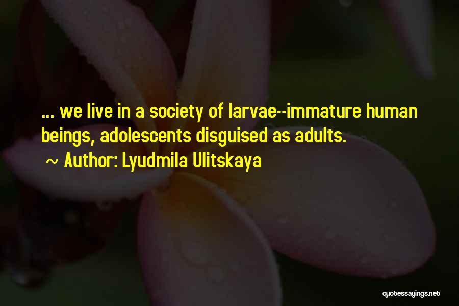 Lyudmila Ulitskaya Quotes: ... We Live In A Society Of Larvae--immature Human Beings, Adolescents Disguised As Adults.