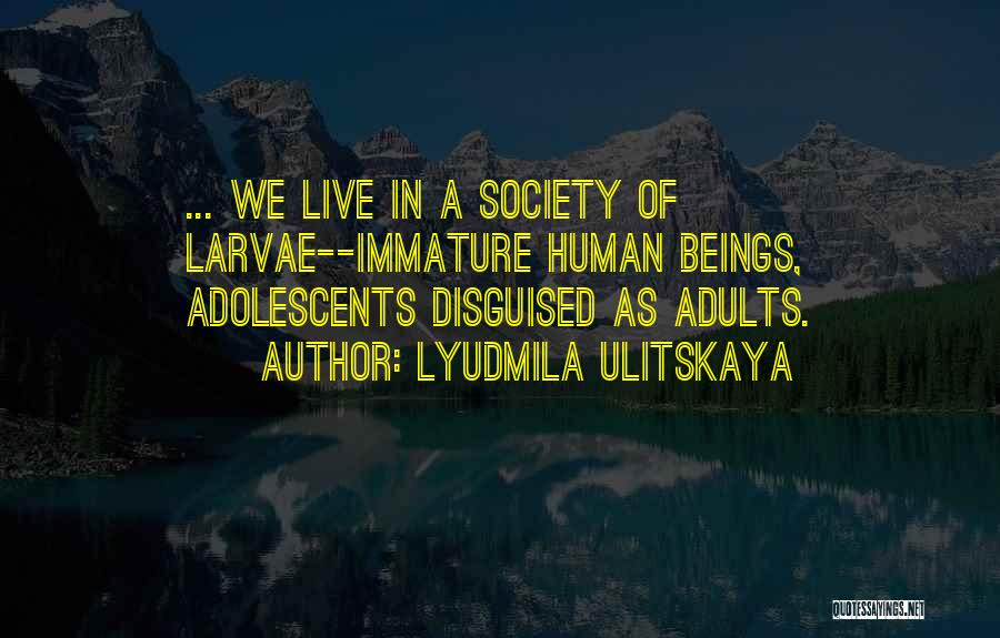 Lyudmila Ulitskaya Quotes: ... We Live In A Society Of Larvae--immature Human Beings, Adolescents Disguised As Adults.