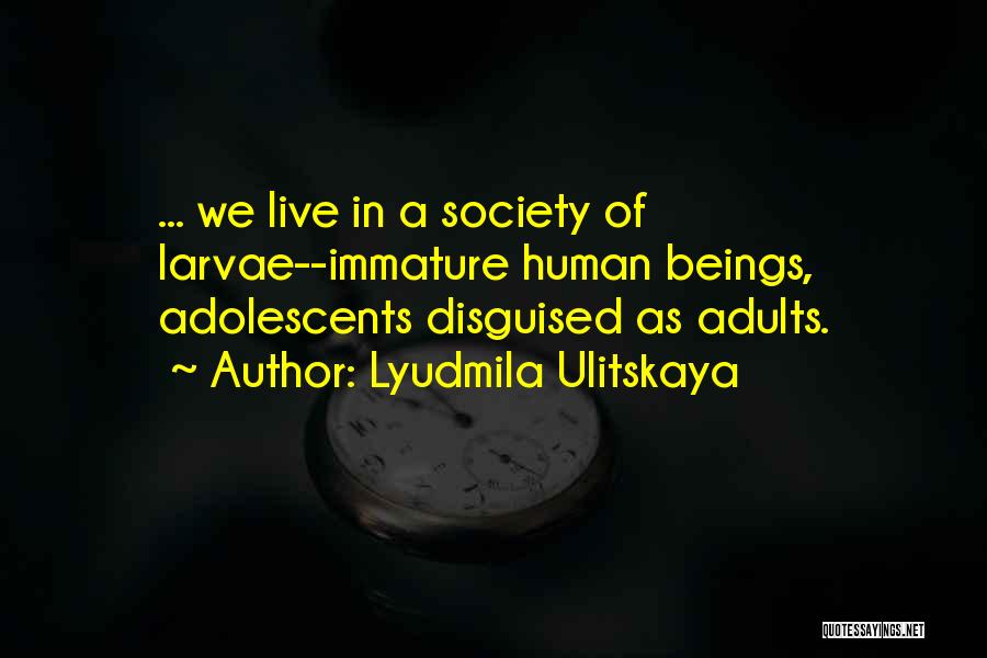 Lyudmila Ulitskaya Quotes: ... We Live In A Society Of Larvae--immature Human Beings, Adolescents Disguised As Adults.