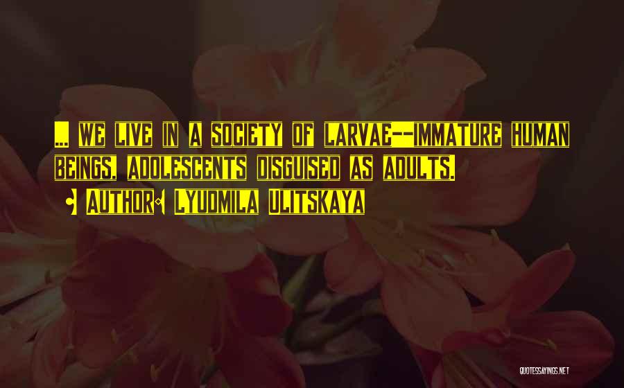 Lyudmila Ulitskaya Quotes: ... We Live In A Society Of Larvae--immature Human Beings, Adolescents Disguised As Adults.