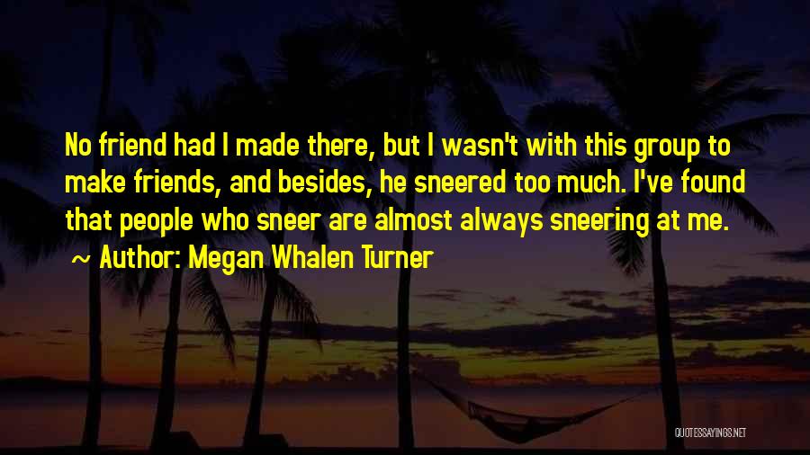 Megan Whalen Turner Quotes: No Friend Had I Made There, But I Wasn't With This Group To Make Friends, And Besides, He Sneered Too