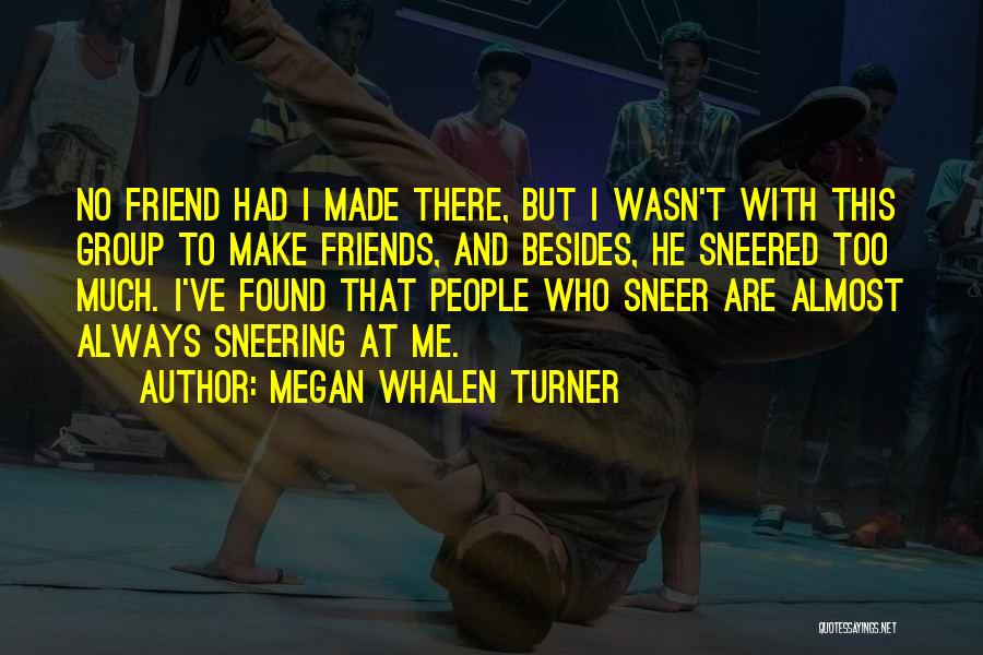 Megan Whalen Turner Quotes: No Friend Had I Made There, But I Wasn't With This Group To Make Friends, And Besides, He Sneered Too