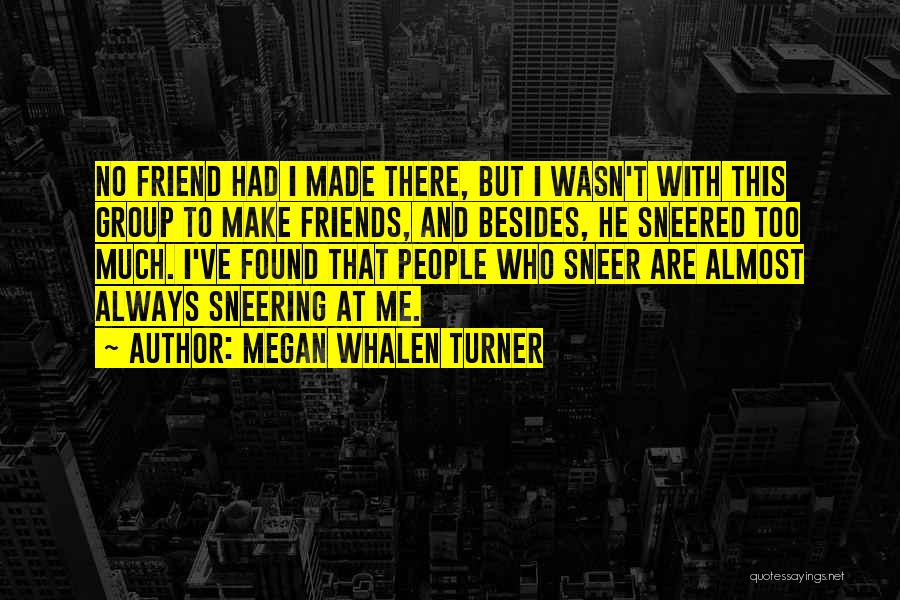 Megan Whalen Turner Quotes: No Friend Had I Made There, But I Wasn't With This Group To Make Friends, And Besides, He Sneered Too