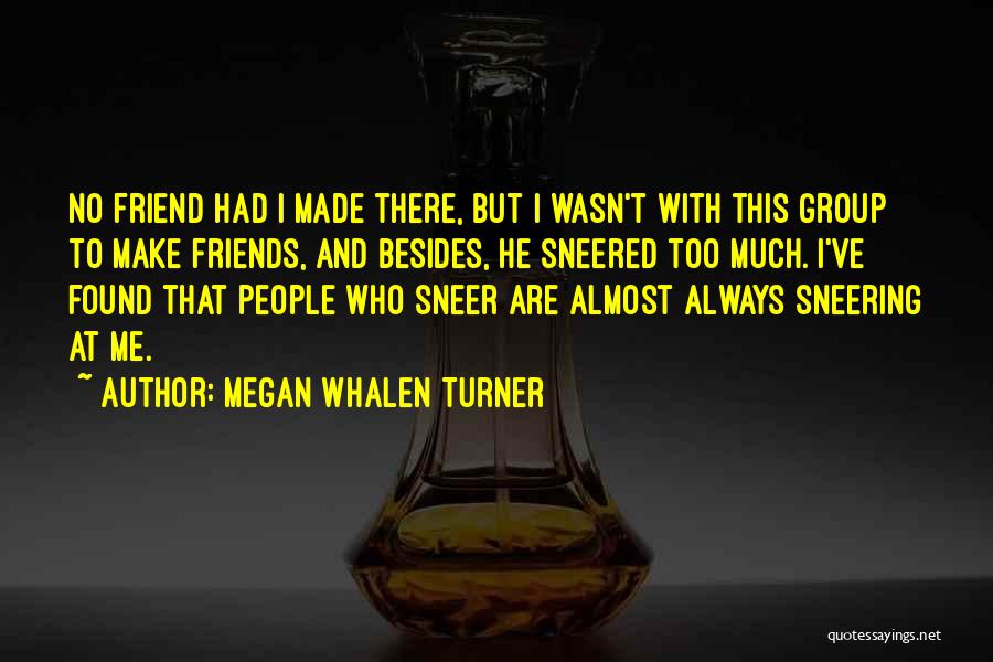 Megan Whalen Turner Quotes: No Friend Had I Made There, But I Wasn't With This Group To Make Friends, And Besides, He Sneered Too