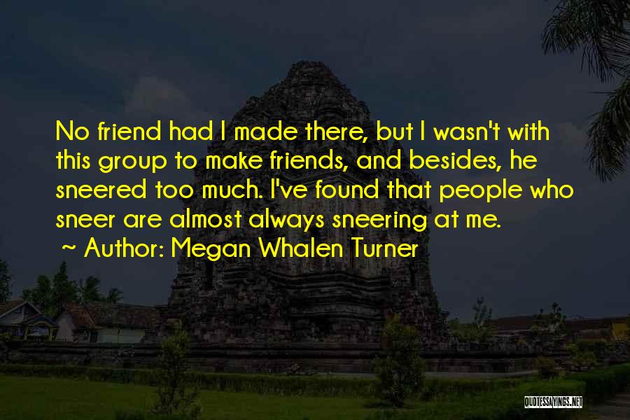 Megan Whalen Turner Quotes: No Friend Had I Made There, But I Wasn't With This Group To Make Friends, And Besides, He Sneered Too