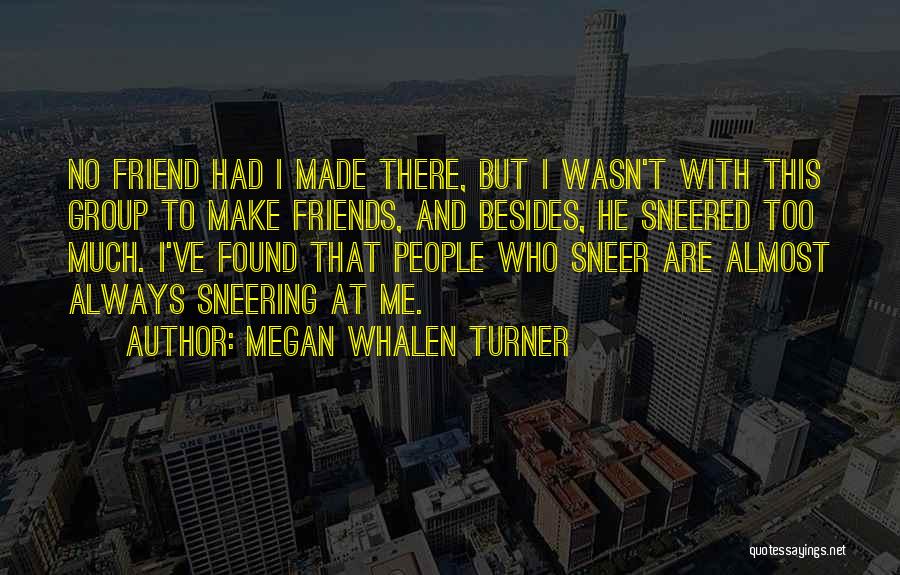 Megan Whalen Turner Quotes: No Friend Had I Made There, But I Wasn't With This Group To Make Friends, And Besides, He Sneered Too