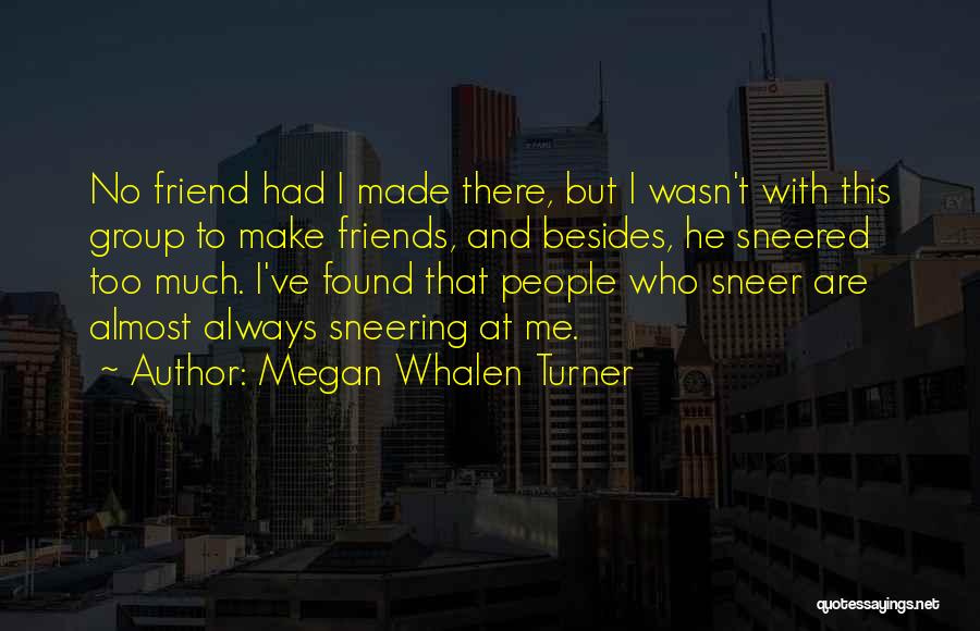 Megan Whalen Turner Quotes: No Friend Had I Made There, But I Wasn't With This Group To Make Friends, And Besides, He Sneered Too