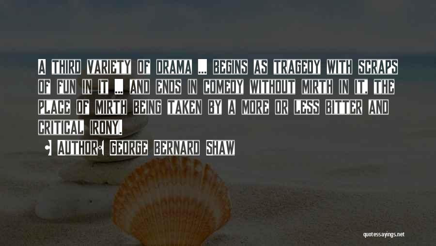 George Bernard Shaw Quotes: A Third Variety Of Drama ... Begins As Tragedy With Scraps Of Fun In It ... And Ends In Comedy