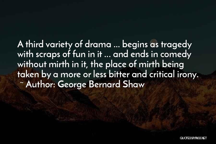 George Bernard Shaw Quotes: A Third Variety Of Drama ... Begins As Tragedy With Scraps Of Fun In It ... And Ends In Comedy