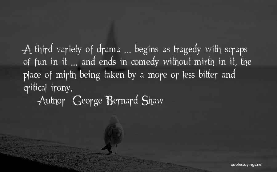 George Bernard Shaw Quotes: A Third Variety Of Drama ... Begins As Tragedy With Scraps Of Fun In It ... And Ends In Comedy