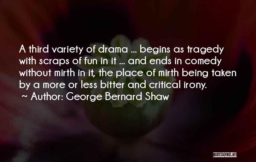 George Bernard Shaw Quotes: A Third Variety Of Drama ... Begins As Tragedy With Scraps Of Fun In It ... And Ends In Comedy