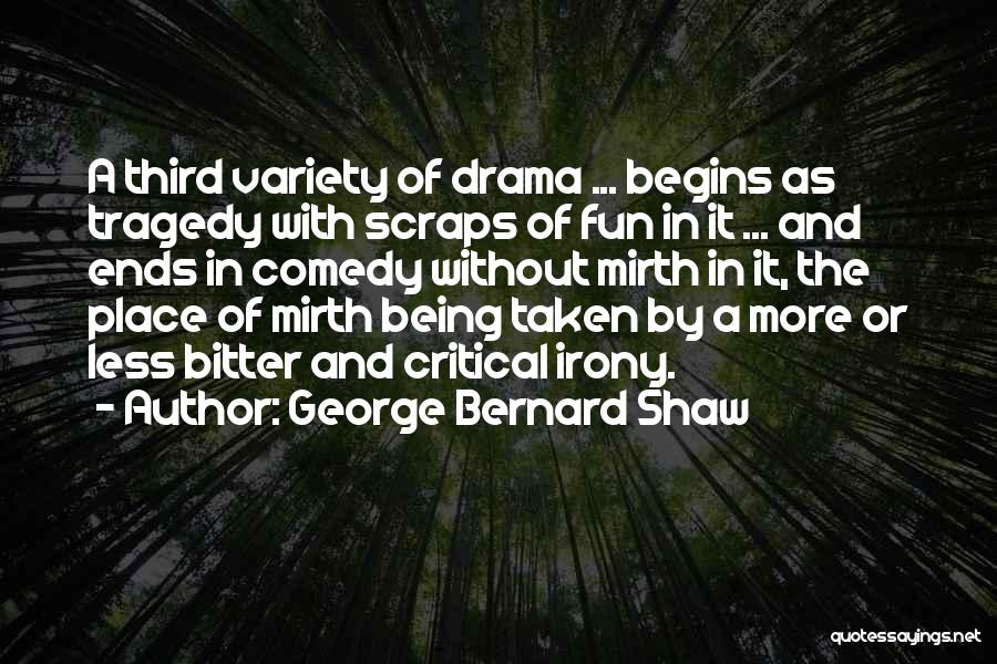 George Bernard Shaw Quotes: A Third Variety Of Drama ... Begins As Tragedy With Scraps Of Fun In It ... And Ends In Comedy