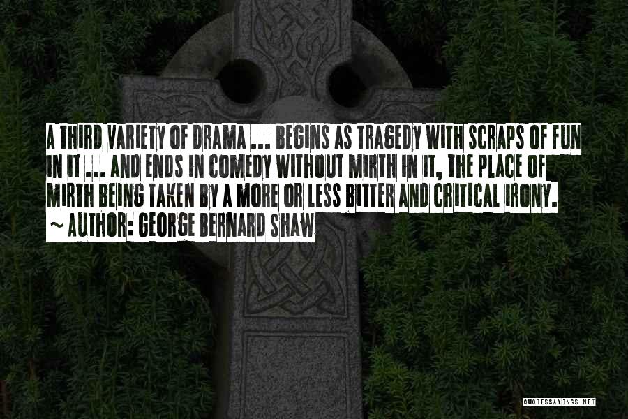 George Bernard Shaw Quotes: A Third Variety Of Drama ... Begins As Tragedy With Scraps Of Fun In It ... And Ends In Comedy