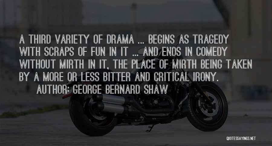 George Bernard Shaw Quotes: A Third Variety Of Drama ... Begins As Tragedy With Scraps Of Fun In It ... And Ends In Comedy