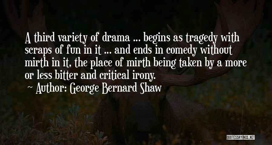 George Bernard Shaw Quotes: A Third Variety Of Drama ... Begins As Tragedy With Scraps Of Fun In It ... And Ends In Comedy