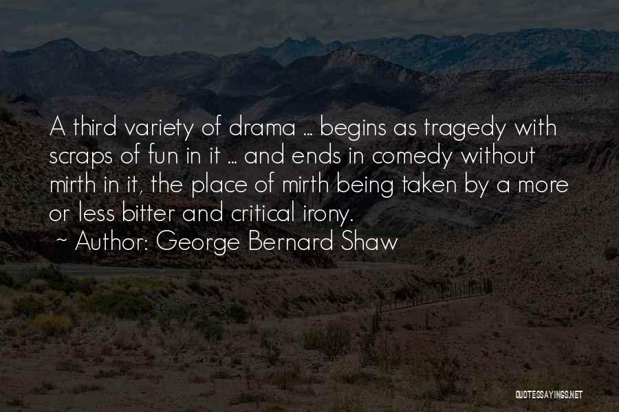 George Bernard Shaw Quotes: A Third Variety Of Drama ... Begins As Tragedy With Scraps Of Fun In It ... And Ends In Comedy