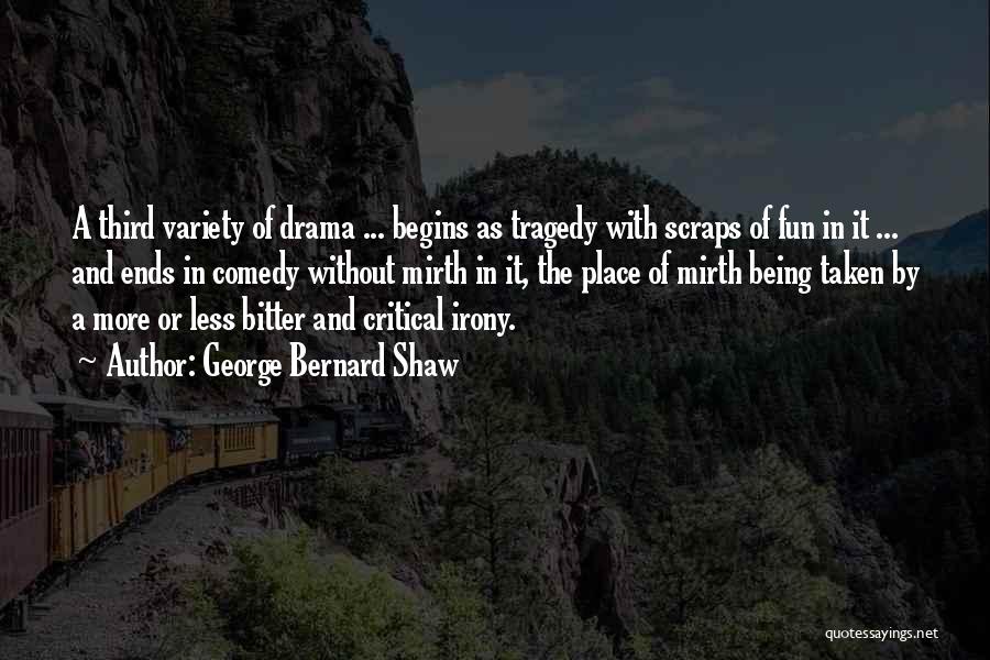 George Bernard Shaw Quotes: A Third Variety Of Drama ... Begins As Tragedy With Scraps Of Fun In It ... And Ends In Comedy