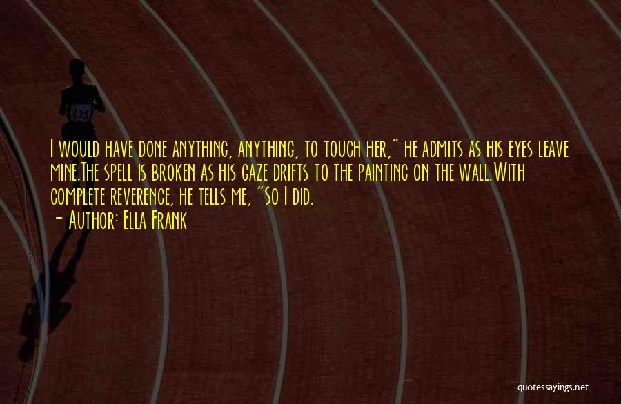 Ella Frank Quotes: I Would Have Done Anything, Anything, To Touch Her, He Admits As His Eyes Leave Mine.the Spell Is Broken As