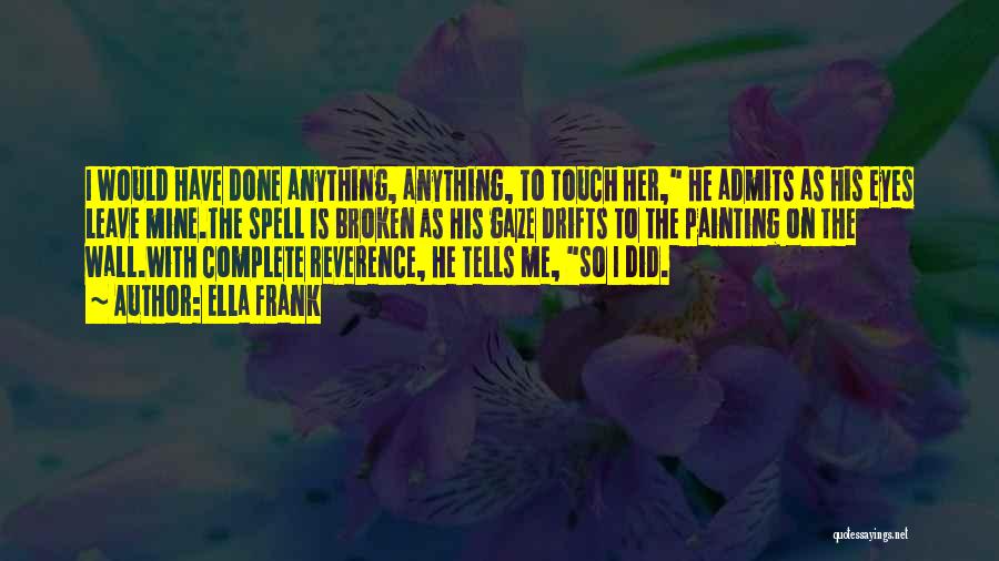 Ella Frank Quotes: I Would Have Done Anything, Anything, To Touch Her, He Admits As His Eyes Leave Mine.the Spell Is Broken As