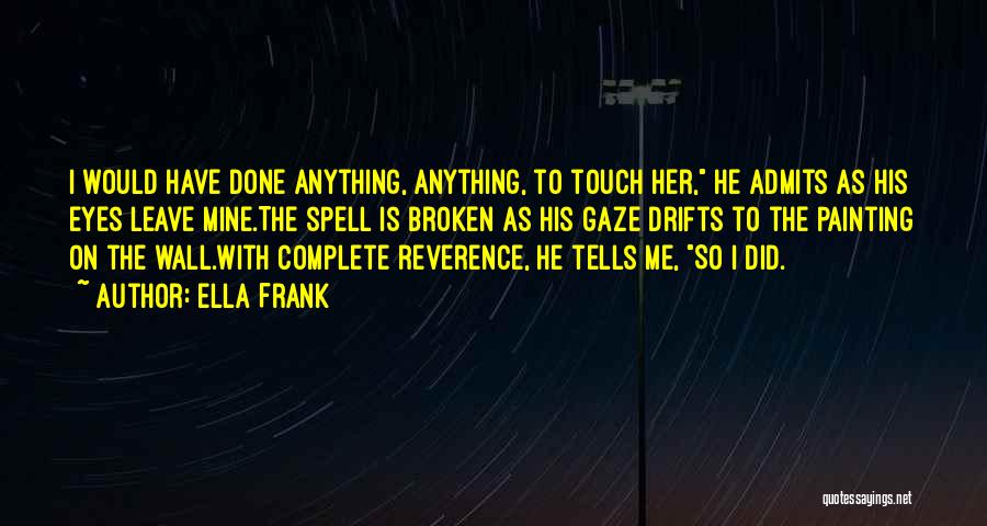 Ella Frank Quotes: I Would Have Done Anything, Anything, To Touch Her, He Admits As His Eyes Leave Mine.the Spell Is Broken As