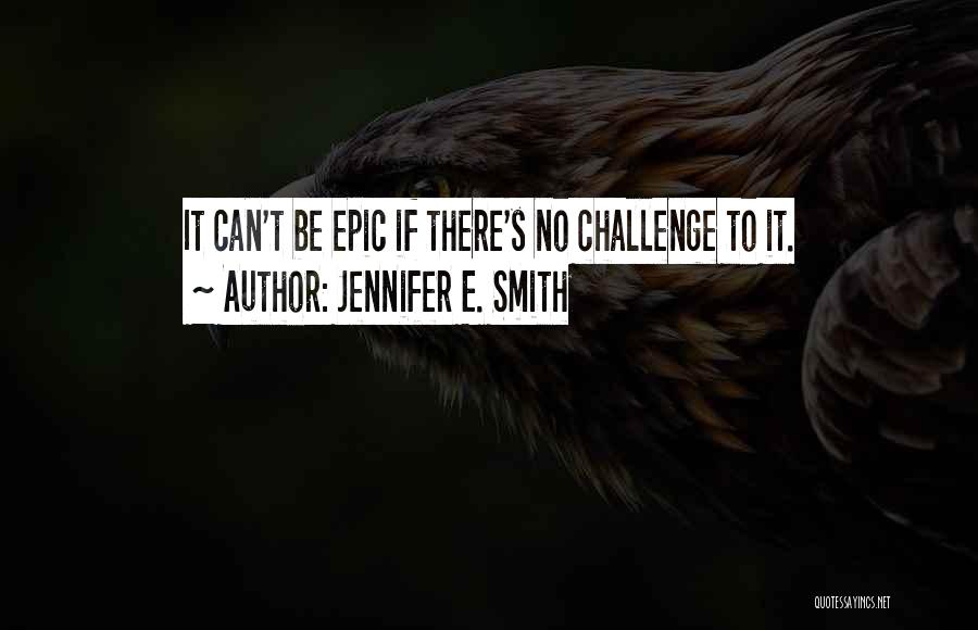 Jennifer E. Smith Quotes: It Can't Be Epic If There's No Challenge To It.