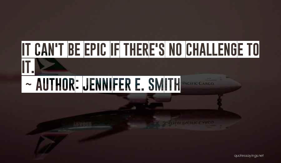 Jennifer E. Smith Quotes: It Can't Be Epic If There's No Challenge To It.