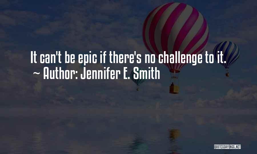 Jennifer E. Smith Quotes: It Can't Be Epic If There's No Challenge To It.