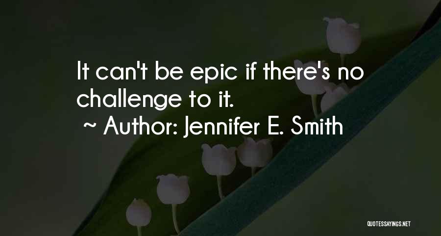 Jennifer E. Smith Quotes: It Can't Be Epic If There's No Challenge To It.