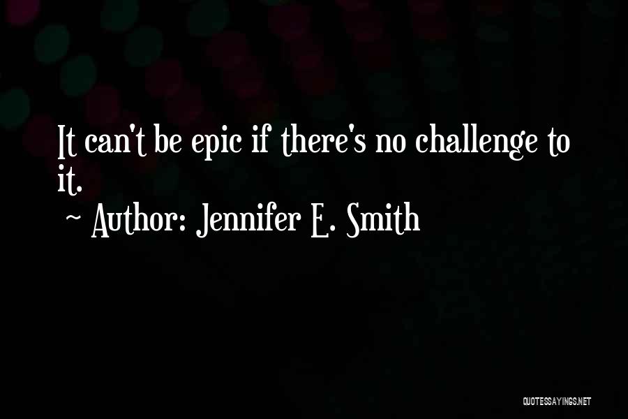 Jennifer E. Smith Quotes: It Can't Be Epic If There's No Challenge To It.