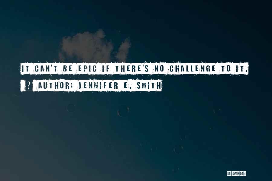 Jennifer E. Smith Quotes: It Can't Be Epic If There's No Challenge To It.