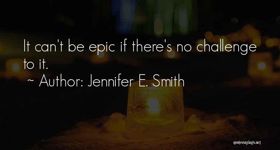 Jennifer E. Smith Quotes: It Can't Be Epic If There's No Challenge To It.