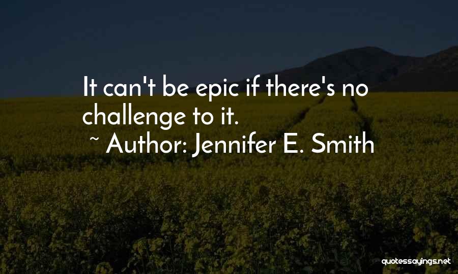 Jennifer E. Smith Quotes: It Can't Be Epic If There's No Challenge To It.