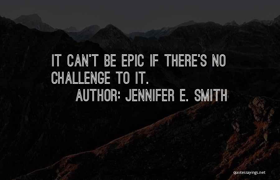 Jennifer E. Smith Quotes: It Can't Be Epic If There's No Challenge To It.