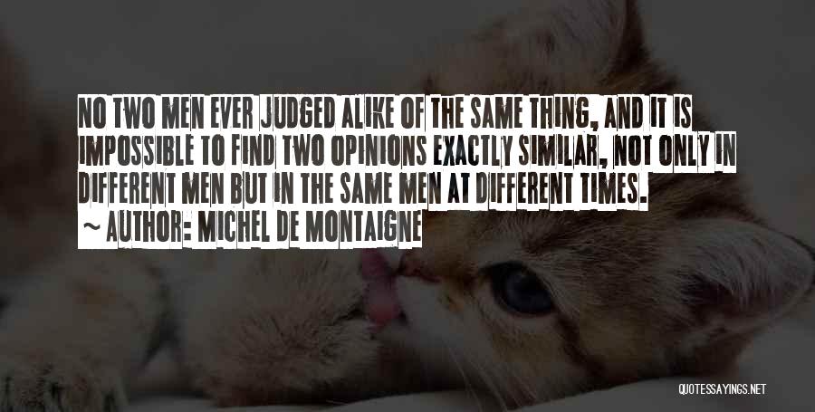Michel De Montaigne Quotes: No Two Men Ever Judged Alike Of The Same Thing, And It Is Impossible To Find Two Opinions Exactly Similar,