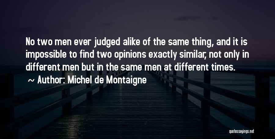 Michel De Montaigne Quotes: No Two Men Ever Judged Alike Of The Same Thing, And It Is Impossible To Find Two Opinions Exactly Similar,