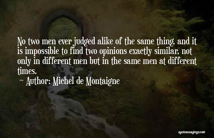 Michel De Montaigne Quotes: No Two Men Ever Judged Alike Of The Same Thing, And It Is Impossible To Find Two Opinions Exactly Similar,