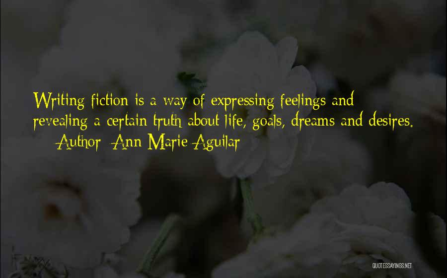 Ann Marie Aguilar Quotes: Writing Fiction Is A Way Of Expressing Feelings And Revealing A Certain Truth About Life, Goals, Dreams And Desires.