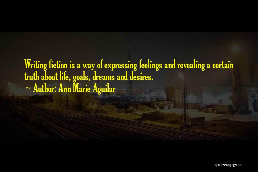 Ann Marie Aguilar Quotes: Writing Fiction Is A Way Of Expressing Feelings And Revealing A Certain Truth About Life, Goals, Dreams And Desires.