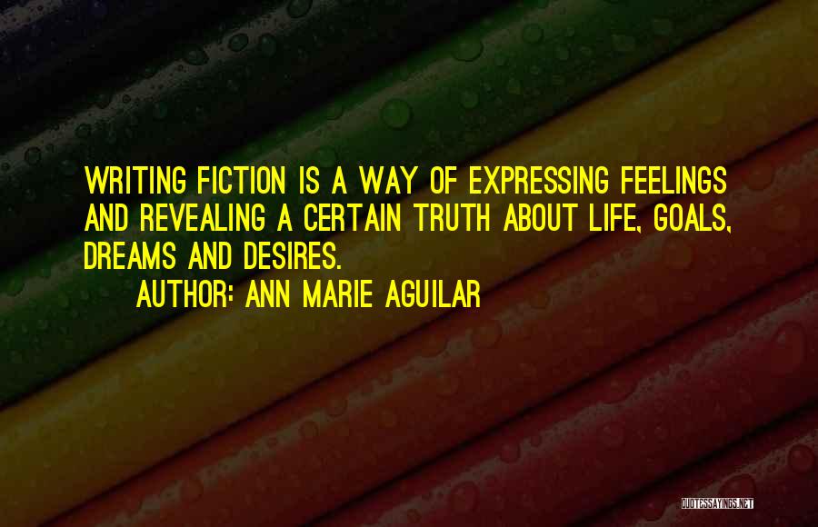 Ann Marie Aguilar Quotes: Writing Fiction Is A Way Of Expressing Feelings And Revealing A Certain Truth About Life, Goals, Dreams And Desires.