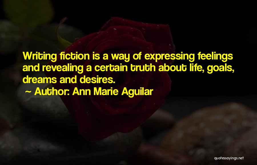 Ann Marie Aguilar Quotes: Writing Fiction Is A Way Of Expressing Feelings And Revealing A Certain Truth About Life, Goals, Dreams And Desires.