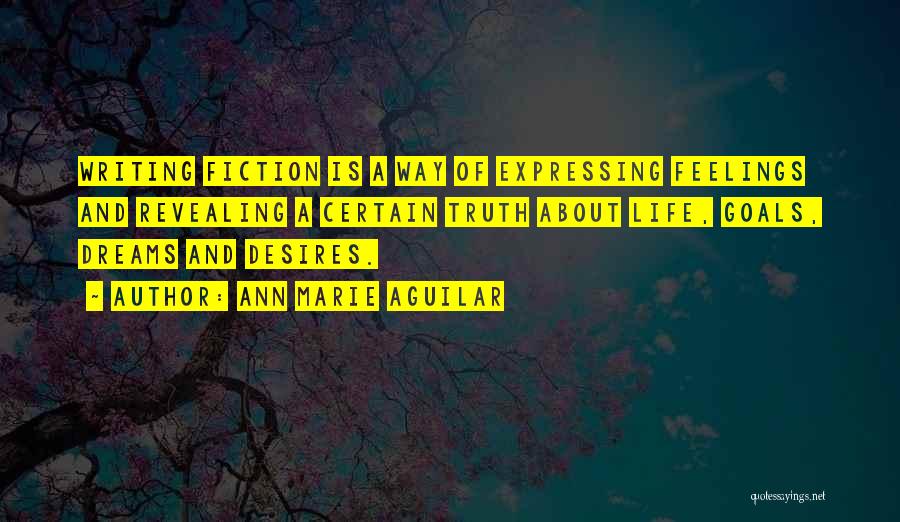 Ann Marie Aguilar Quotes: Writing Fiction Is A Way Of Expressing Feelings And Revealing A Certain Truth About Life, Goals, Dreams And Desires.