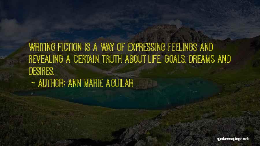 Ann Marie Aguilar Quotes: Writing Fiction Is A Way Of Expressing Feelings And Revealing A Certain Truth About Life, Goals, Dreams And Desires.