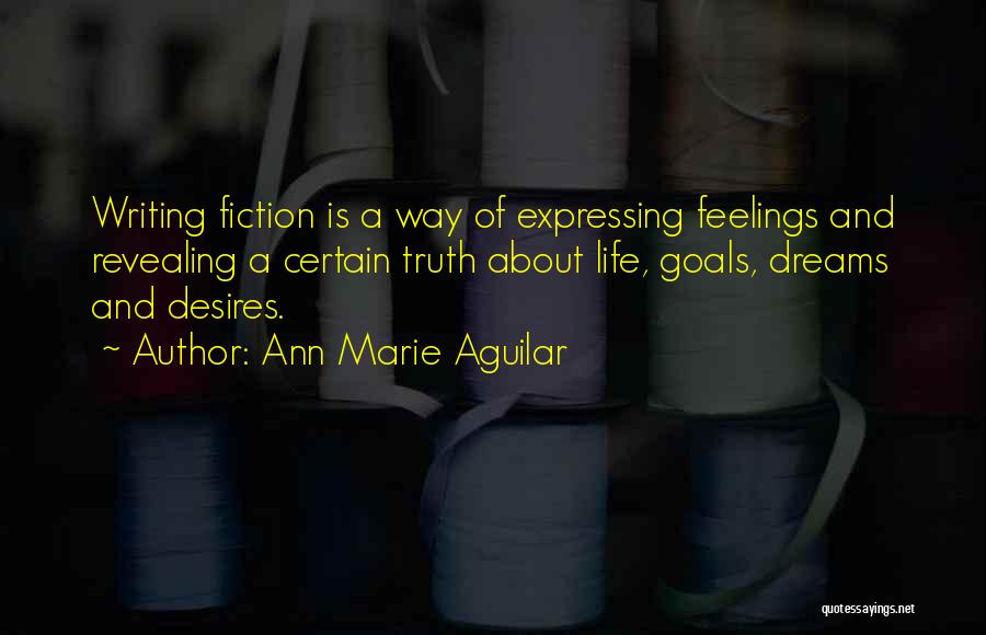 Ann Marie Aguilar Quotes: Writing Fiction Is A Way Of Expressing Feelings And Revealing A Certain Truth About Life, Goals, Dreams And Desires.