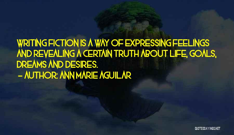 Ann Marie Aguilar Quotes: Writing Fiction Is A Way Of Expressing Feelings And Revealing A Certain Truth About Life, Goals, Dreams And Desires.