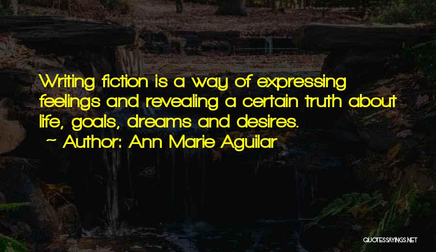 Ann Marie Aguilar Quotes: Writing Fiction Is A Way Of Expressing Feelings And Revealing A Certain Truth About Life, Goals, Dreams And Desires.